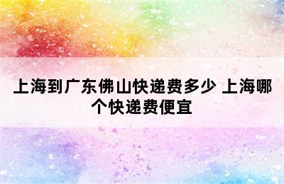 上海到广东佛山快递费多少 上海哪个快递费便宜